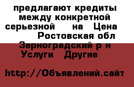 предлагают кредиты между конкретной серьезной 72h на › Цена ­ 20 000 - Ростовская обл., Зерноградский р-н Услуги » Другие   